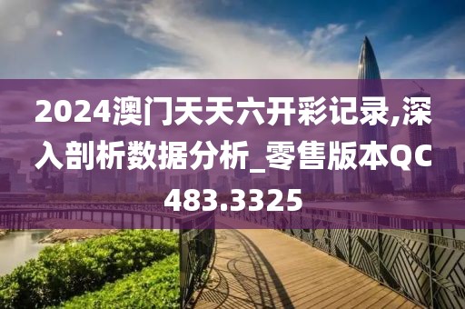 2024澳门天天六开彩记录,深入剖析数据分析_零售版本QC483.3325