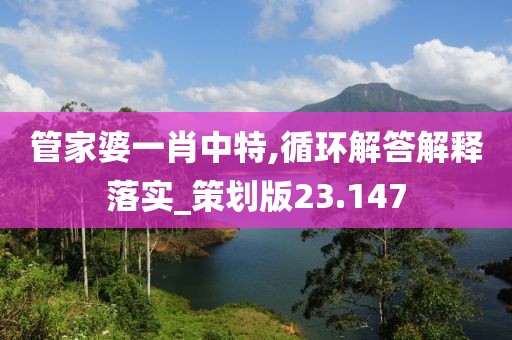 管家婆一肖中特,循环解答解释落实_策划版23.147