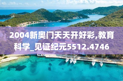2004新奥门天天开好彩,教育科学_见证纪元5512.4746