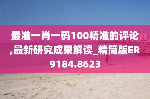 最准一肖一码100精准的评论,最新研究成果解读_精简版ER9184.8623