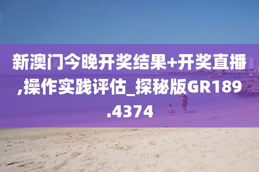 新澳门今晚开奖结果+开奖直播,操作实践评估_探秘版GR189.4374