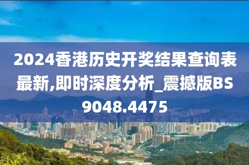 2024香港历史开奖结果查询表最新,即时深度分析_震撼版BS9048.4475
