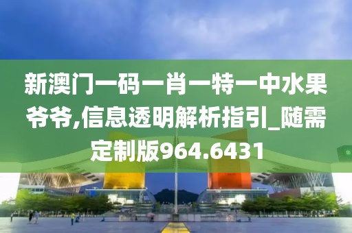 新澳门一码一肖一特一中水果爷爷,信息透明解析指引_随需定制版964.6431