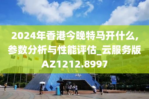 2024年香港今晚特马开什么,参数分析与性能评估_云服务版AZ1212.8997