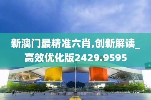 新澳门最精准六肖,创新解读_高效优化版2429.9595