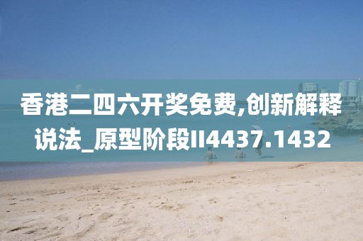 香港二四六开奖免费,创新解释说法_原型阶段II4437.1432