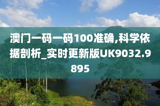 澳门一码一码100准确,科学依据剖析_实时更新版UK9032.9895