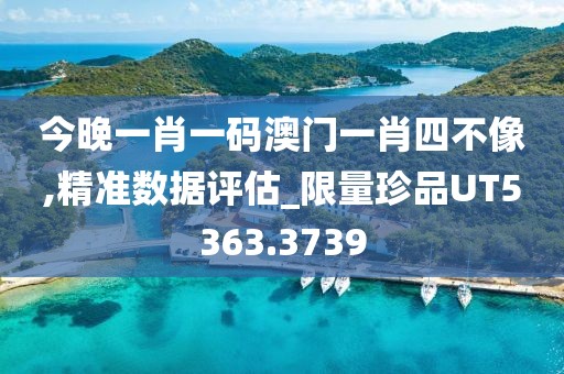 今晚一肖一码澳门一肖四不像,精准数据评估_限量珍品UT5363.3739