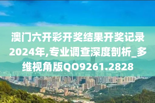 澳门六开彩开奖结果开奖记录2024年,专业调查深度剖析_多维视角版QO9261.2828