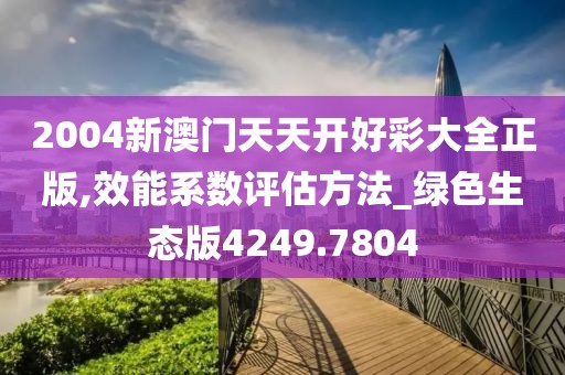 2004新澳门天天开好彩大全正版,效能系数评估方法_绿色生态版4249.7804