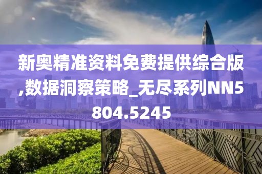 新奥精准资料免费提供综合版,数据洞察策略_无尽系列NN5804.5245