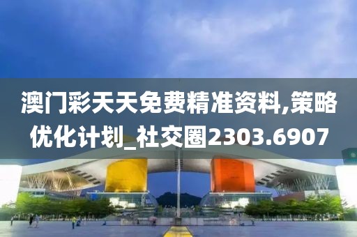 澳门彩天天免费精准资料,策略优化计划_社交圈2303.6907
