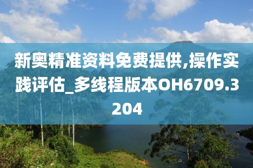新奥精准资料免费提供,操作实践评估_多线程版本OH6709.3204