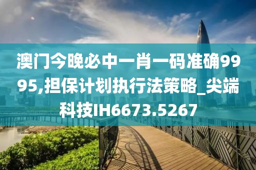 澳门今晚必中一肖一码准确9995,担保计划执行法策略_尖端科技IH6673.5267