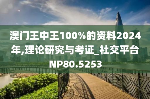 澳门王中王100%的资料2024年,理论研究与考证_社交平台NP80.5253