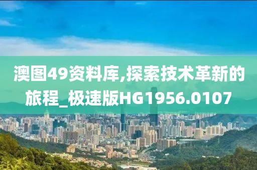 澳图49资料库,探索技术革新的旅程_极速版HG1956.0107