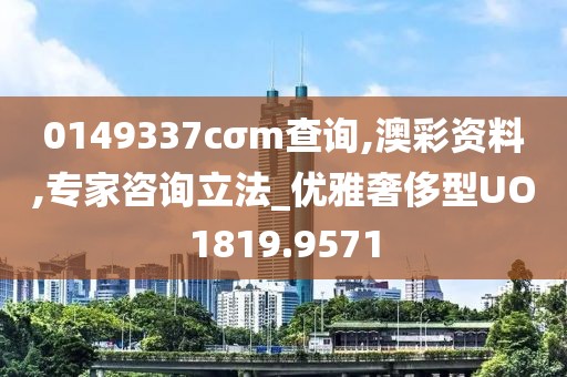 0149337cσm查询,澳彩资料,专家咨询立法_优雅奢侈型UO1819.9571