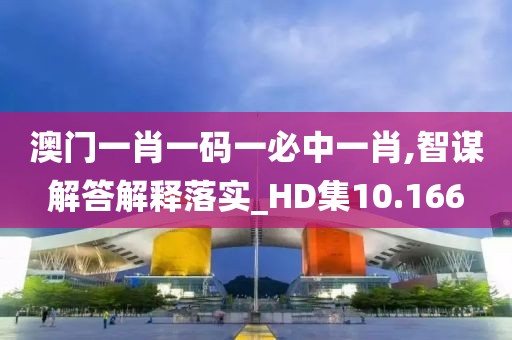 澳门一肖一码一必中一肖,智谋解答解释落实_HD集10.166