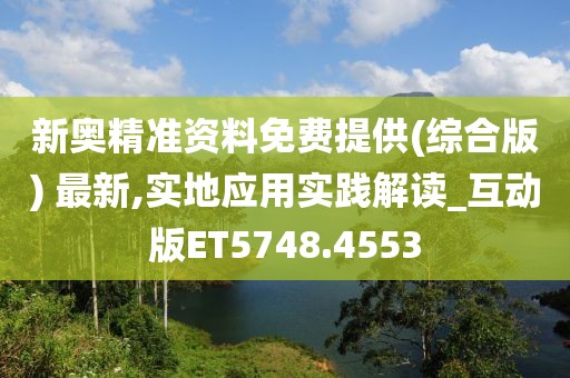 新奥精准资料免费提供(综合版) 最新,实地应用实践解读_互动版ET5748.4553