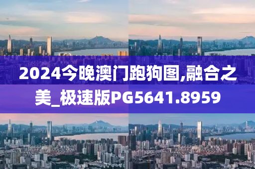 2024今晚澳门跑狗图,融合之美_极速版PG5641.8959