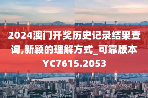 2024澳门开奖历史记录结果查询,新颖的理解方式_可靠版本YC7615.2053