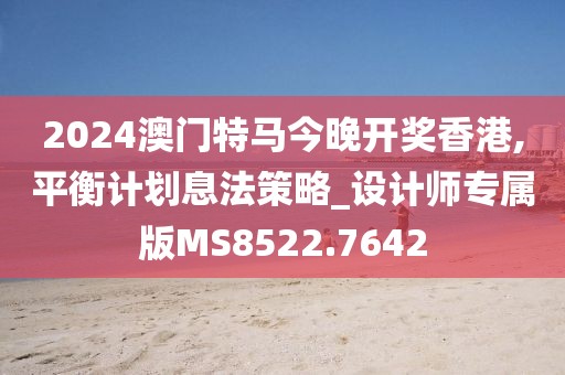 2024澳门特马今晚开奖香港,平衡计划息法策略_设计师专属版MS8522.7642