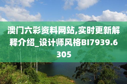 澳门六彩资料网站,实时更新解释介绍_设计师风格BI7939.6305
