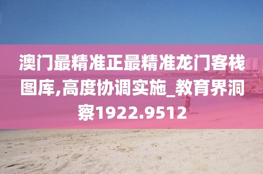 澳门最精准正最精准龙门客栈图库,高度协调实施_教育界洞察1922.9512