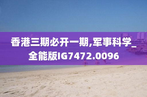 香港三期必开一期,军事科学_全能版IG7472.0096