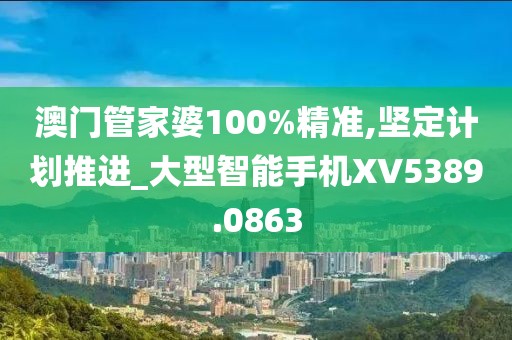 澳门管家婆100%精准,坚定计划推进_大型智能手机XV5389.0863