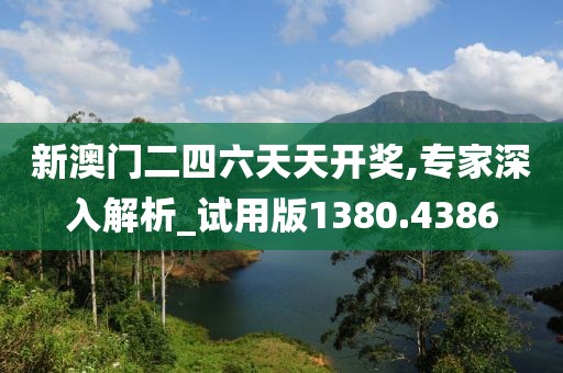 新澳门二四六天天开奖,专家深入解析_试用版1380.4386