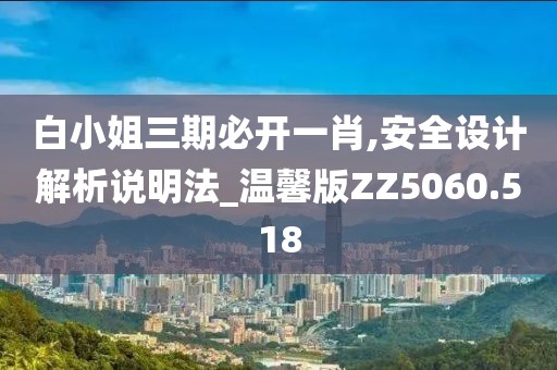 白小姐三期必开一肖,安全设计解析说明法_温馨版ZZ5060.518