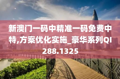 新澳门一码中精准一码免费中特,方案优化实施_豪华系列QI288.1325