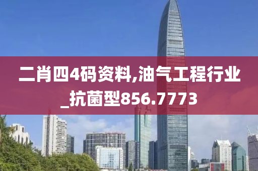 二肖四4码资料,油气工程行业_抗菌型856.7773