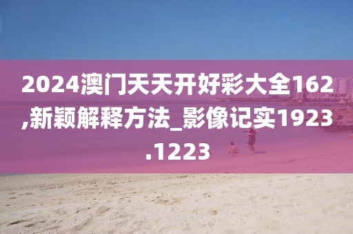 2024澳门天天开好彩大全162,新颖解释方法_影像记实1923.1223