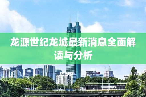龙源世纪龙城最新消息全面解读与分析
