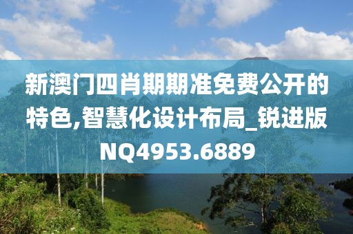 新澳门四肖期期准免费公开的特色,智慧化设计布局_锐进版NQ4953.6889