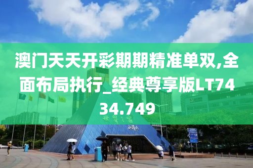 澳门天天开彩期期精准单双,全面布局执行_经典尊享版LT7434.749