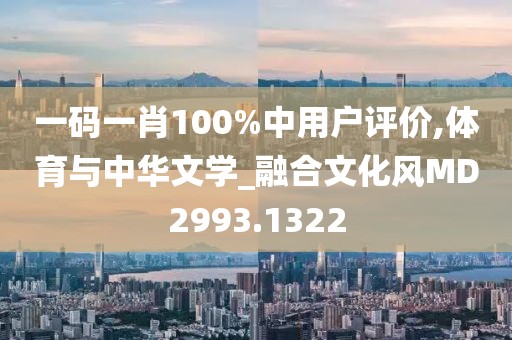 一码一肖100%中用户评价,体育与中华文学_融合文化风MD2993.1322
