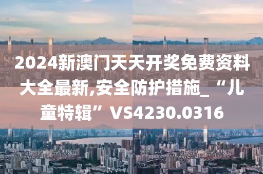 2024新澳门天天开奖免费资料大全最新,安全防护措施_“儿童特辑”VS4230.0316