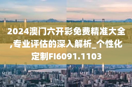2024澳门六开彩免费精准大全,专业评估的深入解析_个性化定制FI6091.1103
