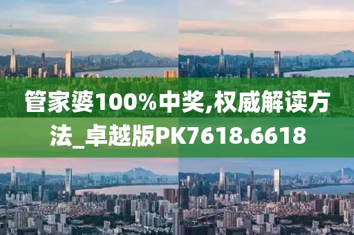 管家婆100%中奖,权威解读方法_卓越版PK7618.6618