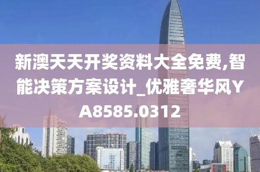 新澳天天开奖资料大全免费,智能决策方案设计_优雅奢华风YA8585.0312