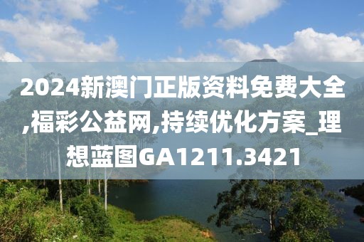 2024新澳门正版资料免费大全,福彩公益网,持续优化方案_理想蓝图GA1211.3421