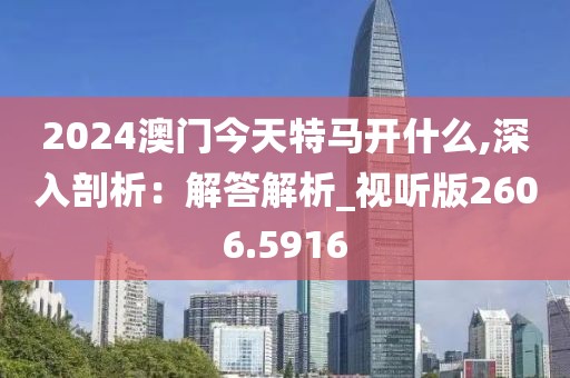 2024澳门今天特马开什么,深入剖析：解答解析_视听版2606.5916