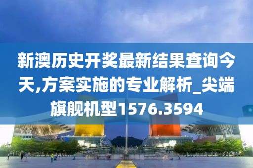 新澳历史开奖最新结果查询今天,方案实施的专业解析_尖端旗舰机型1576.3594