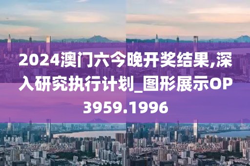 2024澳门六今晚开奖结果,深入研究执行计划_图形展示OP3959.1996