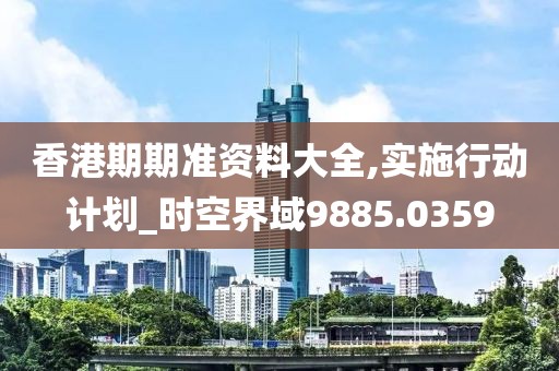 香港期期准资料大全,实施行动计划_时空界域9885.0359