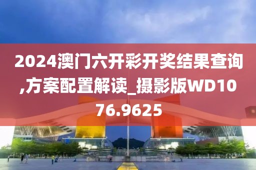 2024澳门六开彩开奖结果查询,方案配置解读_摄影版WD1076.9625