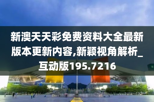 新澳天天彩免费资料大全最新版本更新内容,新颖视角解析_互动版195.7216